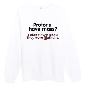 Protons Have Mass I Didnt Even Know They Were Catholic Premium Crewneck Sweatshirt