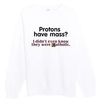 Protons Have Mass I Didnt Even Know They Were Catholic Premium Crewneck Sweatshirt