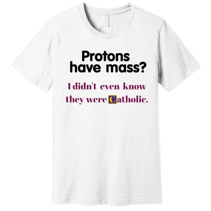 Protons Have Mass I DidnT Even Know They Were Catholic Premium T-Shirt