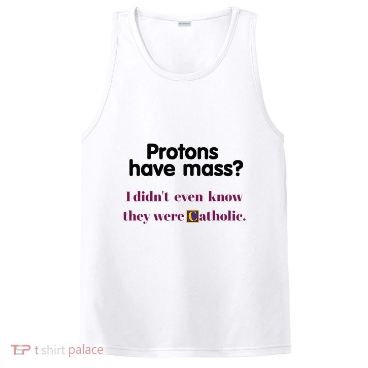 Protons Have Mass I DidnT Even Know They Were Catholic PosiCharge Competitor Tank