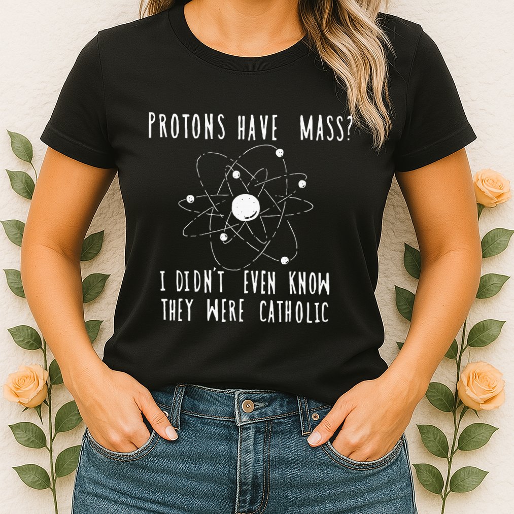 Protons Have Mass I DidnT Even Know They Were Catholic Womens T-Shirt