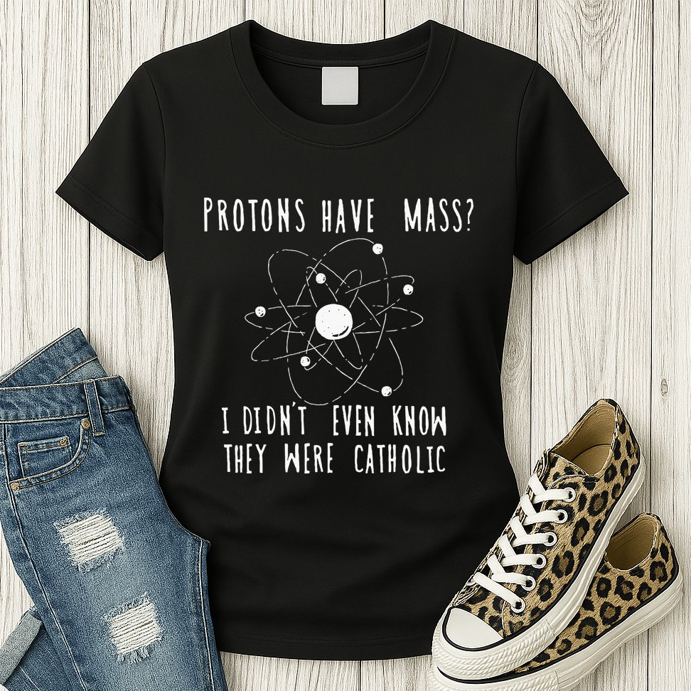 Protons Have Mass I DidnT Even Know They Were Catholic Womens T-Shirt