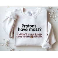 Protons Have Mass I Didnt Even Know They Were Catholic Sweatshirt