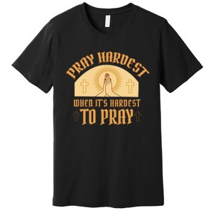 Pray Hardest When It's Hardest To Pray Premium T-Shirt