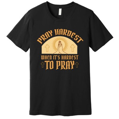 Pray Hardest When It's Hardest To Pray Premium T-Shirt