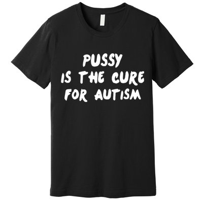 Pussy Is The Cure For Autism Premium T-Shirt