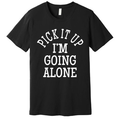 Pick It Up I’M Going Alone Premium T-Shirt