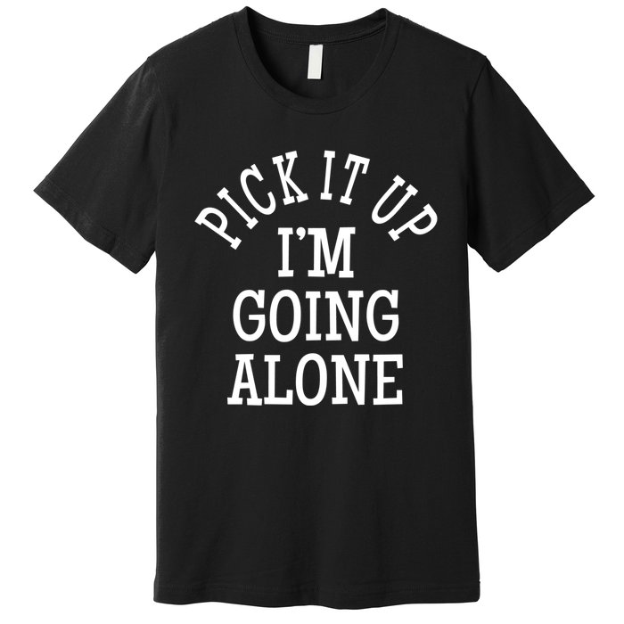 Pick It Up I’M Going Alone Premium T-Shirt