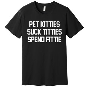 Pet Kitties Suck Titties Spend Fittie Premium T-Shirt