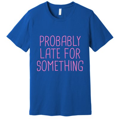 Probably Late For Something Funny Meme Saying Quote Gift Meaningful Gift Premium T-Shirt