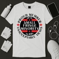 Proud Member Of A Small Fringe Minority With Unacceptable Views T-Shirt