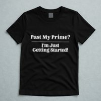 Past My Prime I'm Just Getting Started! T-Shirt