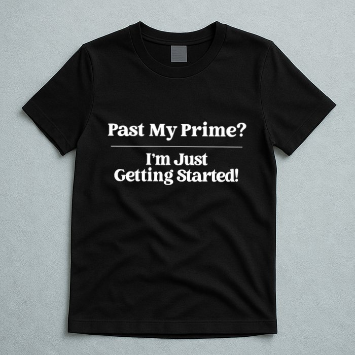 Past My Prime I'm Just Getting Started! T-Shirt