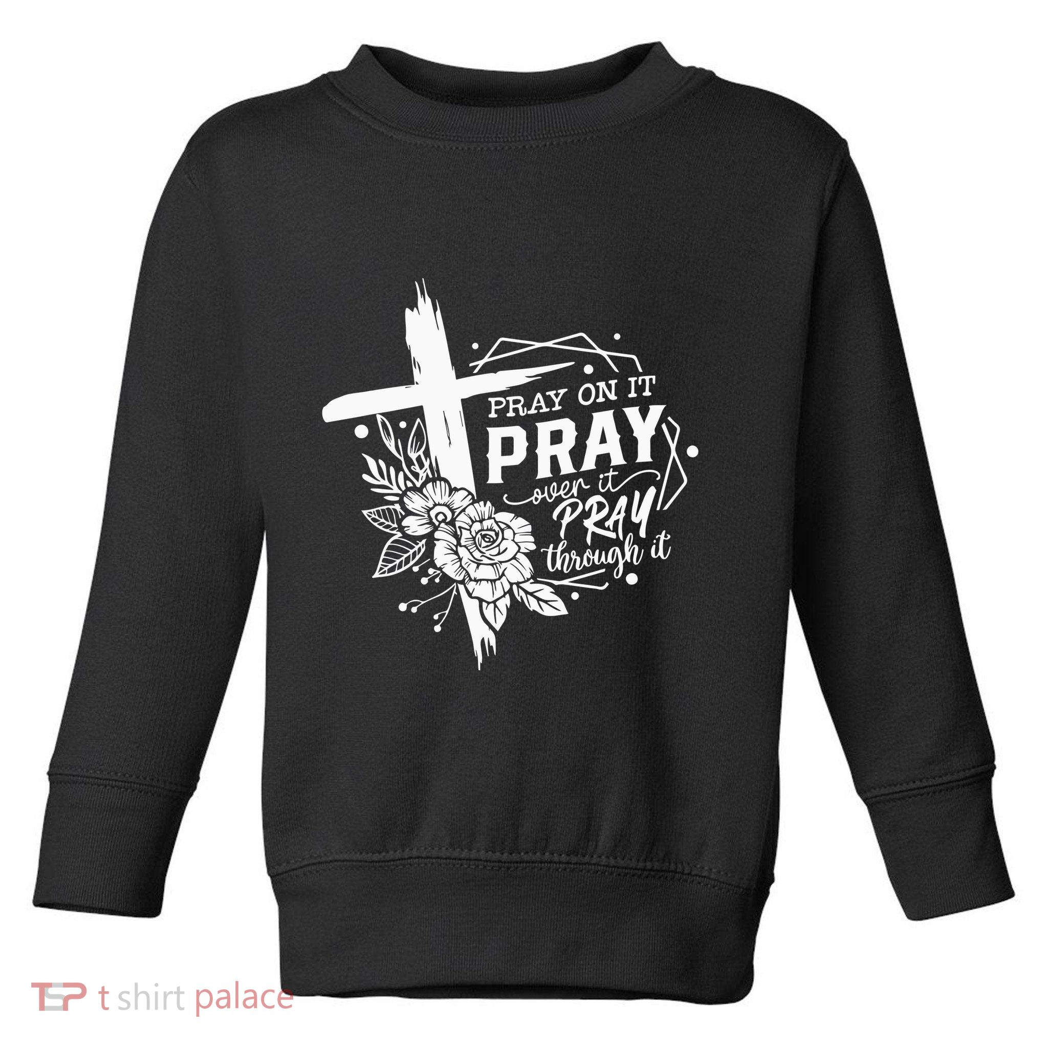 Pray On It Pray Over It Pray Through It Toddler Sweatshirt