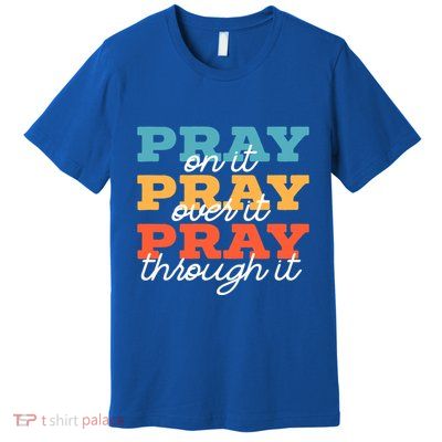 Pray On It Pray Over It Pray Through It Christian Religious Gift Premium T-Shirt