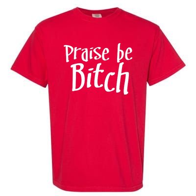 Praise Be, Bitch Garment-Dyed Heavyweight T-Shirt