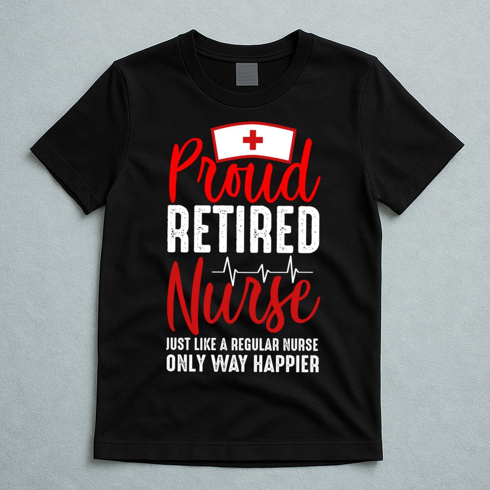 Proud Retired Nurse Just Like Regular Nurse Only Way Happier T-Shirt