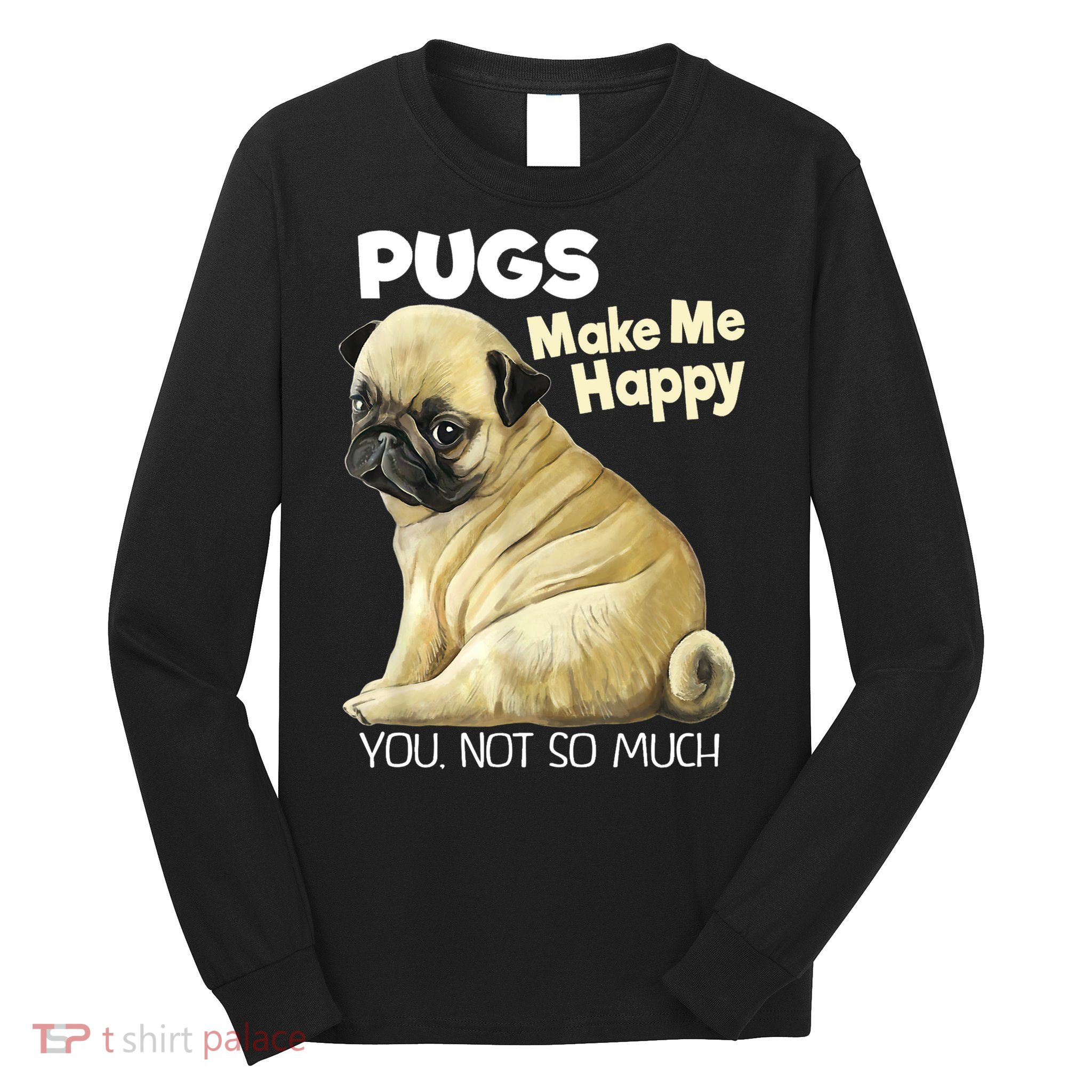 Pug Shirt Funny Tshirt Pugs Make Me Happy You Not So Much Long Sleeve Shirt