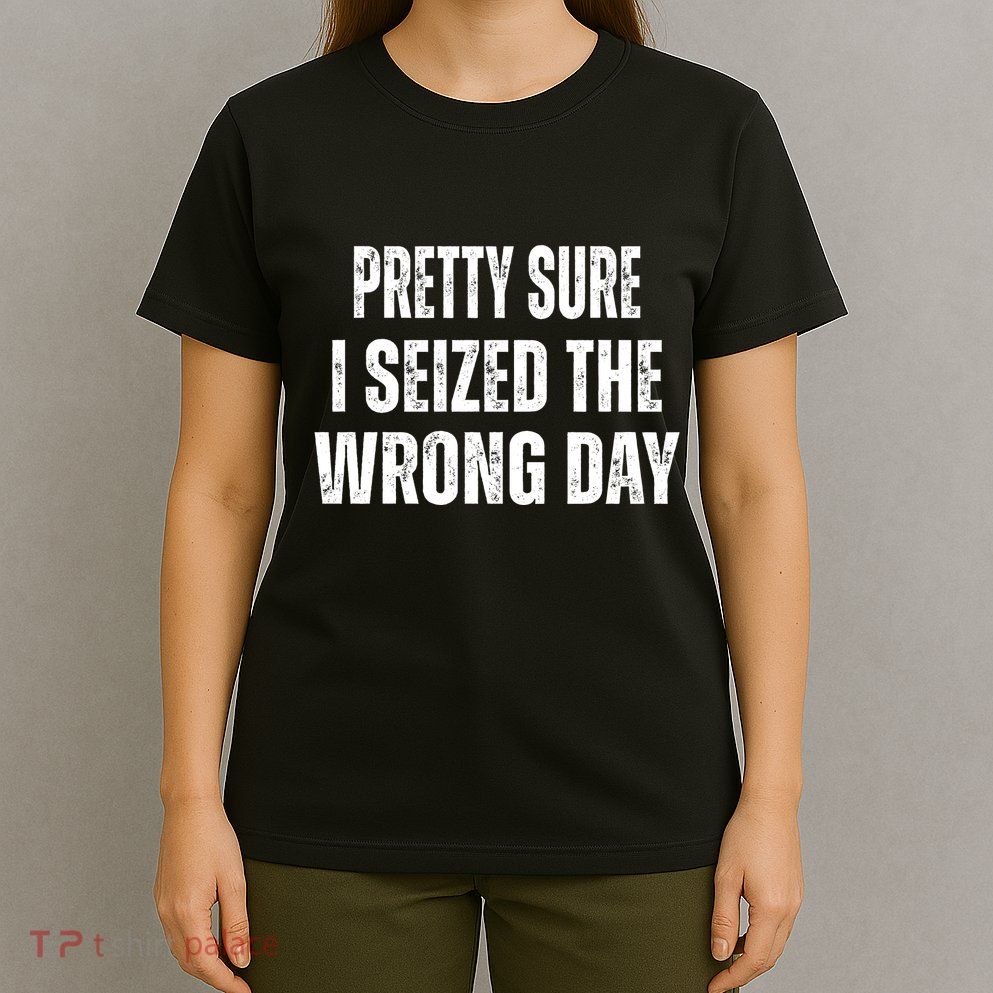 Pretty Sure I Seized The Wrong Day Funny Quote T-Shirt