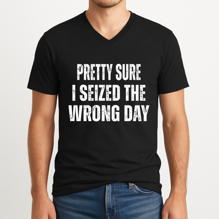 Pretty Sure I Seized The Wrong Day Funny Quote V-Neck T-Shirt