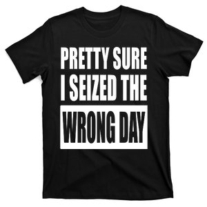 Pretty Sure I Seized The Wrong Day Funny Saying T-Shirt