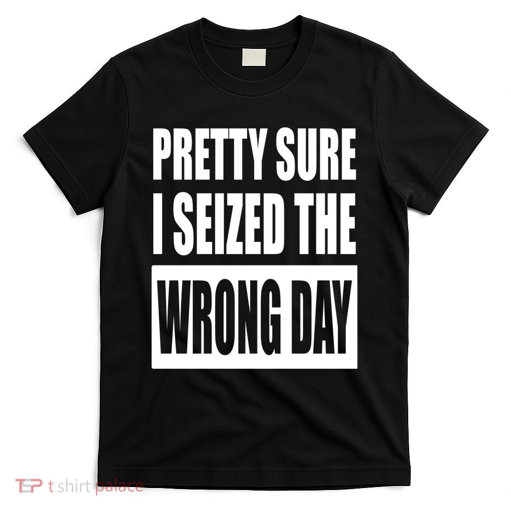 Pretty Sure I Seized The Wrong Day Funny Saying T-Shirt