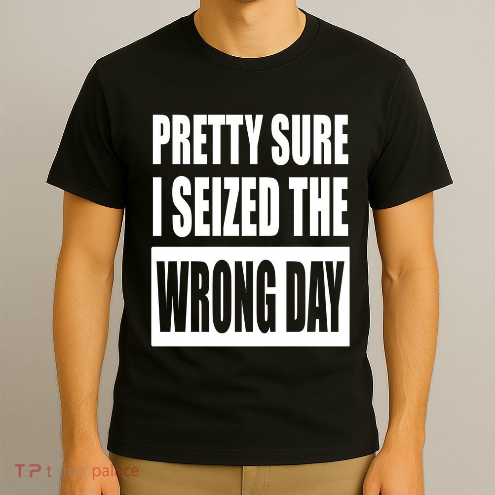 Pretty Sure I Seized The Wrong Day Funny Saying T-Shirt