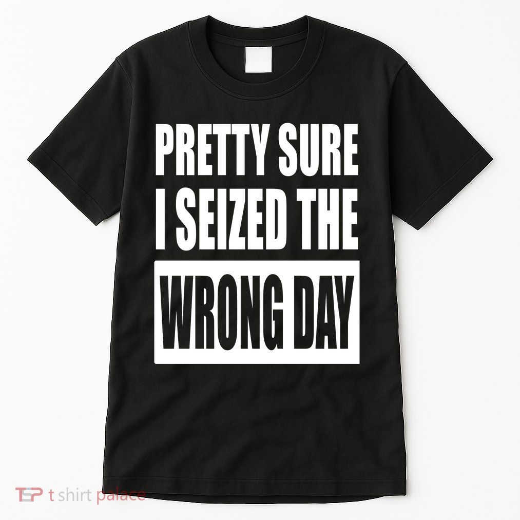 Pretty Sure I Seized The Wrong Day Funny Saying Tall T-Shirt