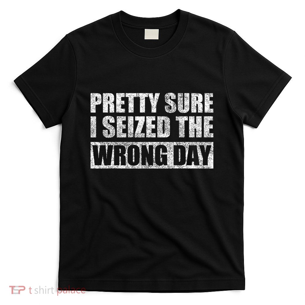 Pretty Sure I Seized The Wrong Day Funny Saying T-Shirt
