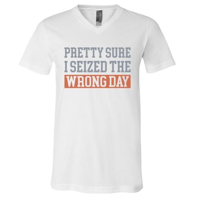 Pretty Sure I Seized The Wrong Day Funny Quote V-Neck T-Shirt