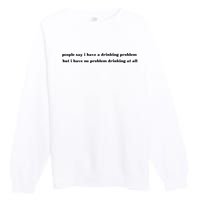 People Say I Have A Drinking Problem But I Have No Problem Drinking At All Premium Crewneck Sweatshirt