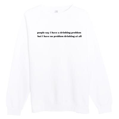 People Say I Have A Drinking Problem But I Have No Problem Drinking At All Premium Crewneck Sweatshirt