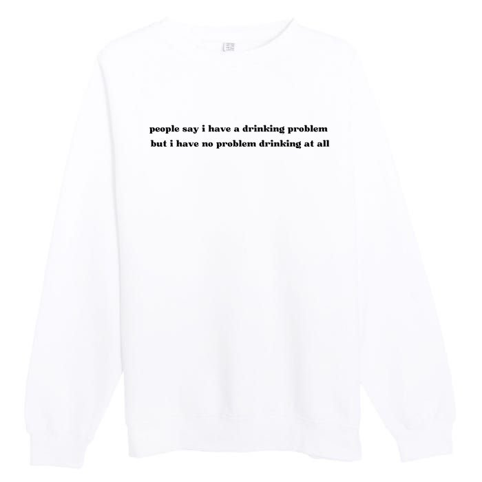 People Say I Have A Drinking Problem But I Have No Problem Drinking At All Premium Crewneck Sweatshirt