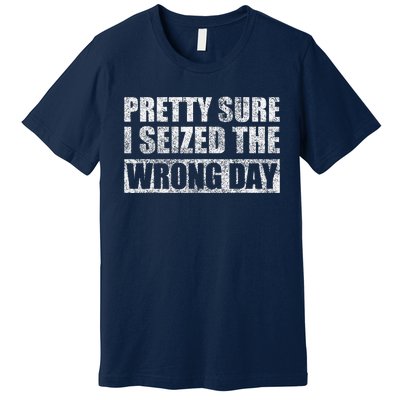 Pretty Sure I Seized The Wrong Day Funny Saying Premium T-Shirt