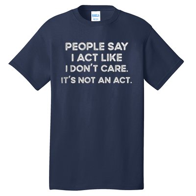 PEOPLE SAY I ACT LIKE I DONT CARE ITS NOT AN ACT Tall T-Shirt