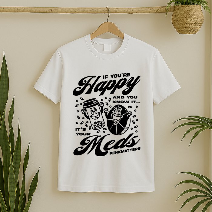 Penkmatters Store If YouRe Happy And You Know It ItS Your Meds Penkmatters T-Shirt