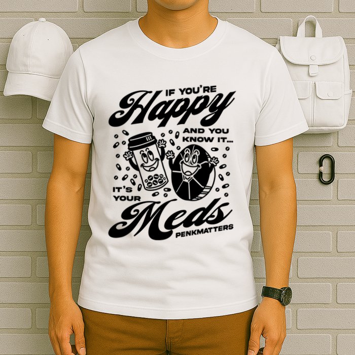 Penkmatters Store If YouRe Happy And You Know It ItS Your Meds Penkmatters T-Shirt