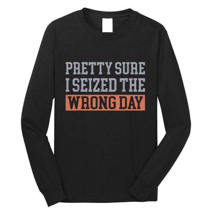 Pretty Sure I Seized The Wrong Day Funny Quote Long Sleeve Shirt