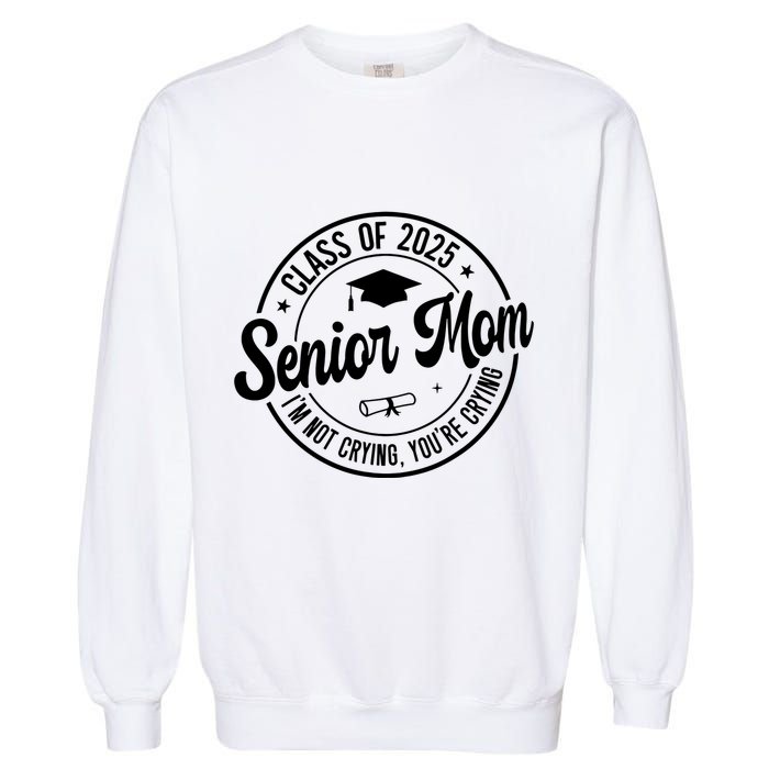 Proud Senior Mom Class Of 2025 Im Not Crying Youre Crying Garment-Dyed Sweatshirt