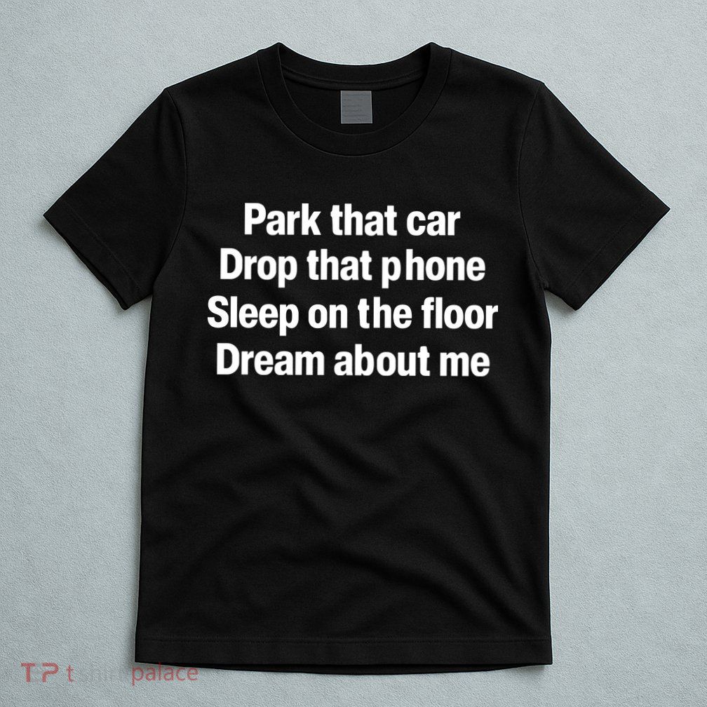 Park That Car Drop That Phone Sleep On The Floor Dream About Me T-Shirt