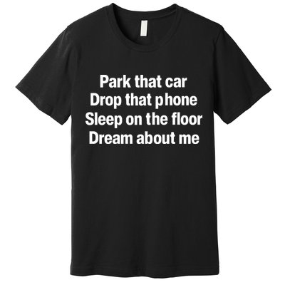 Park That Car Drop That Phone Sleep On The Floor Dream About Me Premium T-Shirt
