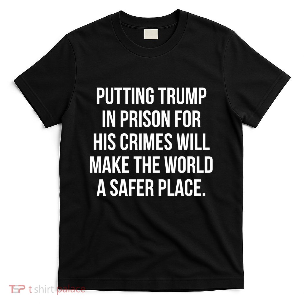 Putting Trump In Prison For His Crimes Will Make The World A Safer Place T-Shirt
