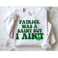 Patrick Was A Saint But I Aint Funny St Patricks Day Sweatshirt