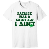 Patrick Was A Saint But I Aint Funny St Patricks Day Premium T-Shirt