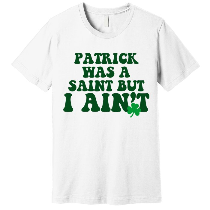 Patrick Was A Saint But I Aint Funny St Patricks Day Premium T-Shirt