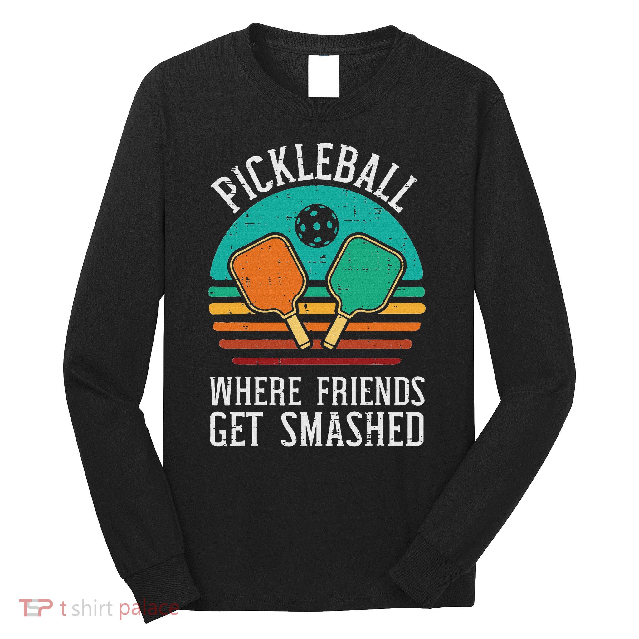 Pickleball Where Friends Get Smashed Pickle Ball Men Women Long Sleeve Shirt