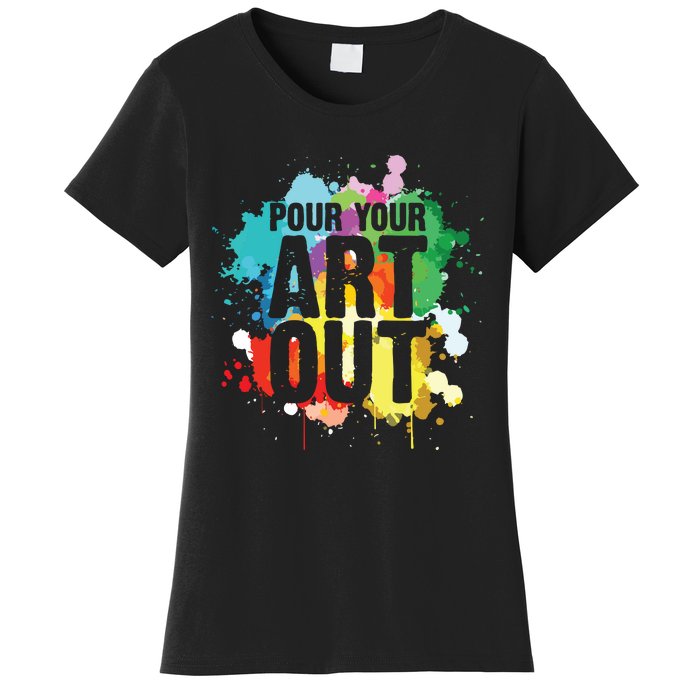 Pour Your Art Out Artist Paint Painter Painting Women's T-Shirt