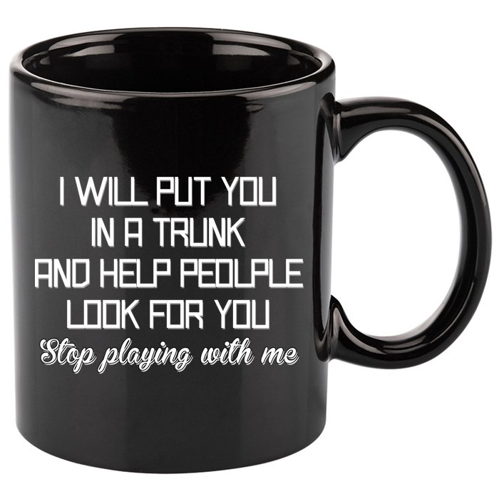 Put You In A Trunk And Help People Look For You Stop Playing 11oz C Handle Ceramic Mug