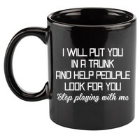 Put You In A Trunk And Help People Look For You Stop Playing 11oz C Handle Ceramic Mug