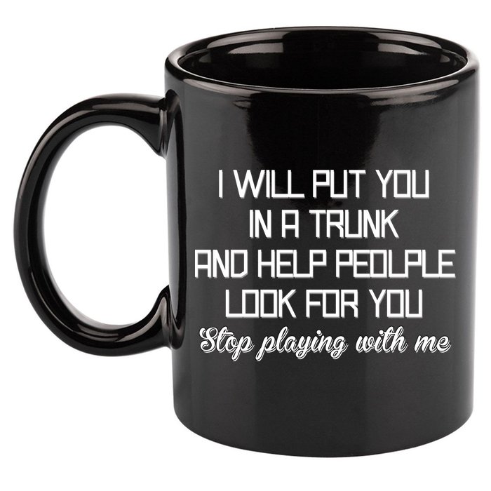 Put You In A Trunk And Help People Look For You Stop Playing 11oz C Handle Ceramic Mug